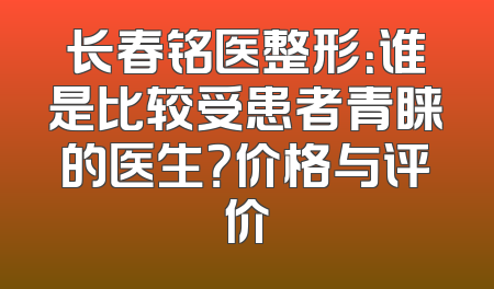 长春铭医整形：谁是比较受患者青睐的医生？价格与评价