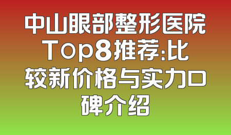 中山眼部整形医院Top8推荐：比较新价格与实力口碑介绍