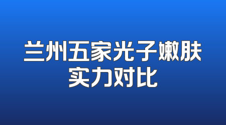 兰州五家光子嫩肤实力对比