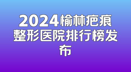 2024榆林疤痕整形医院排行榜发布