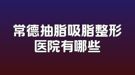 常德抽脂吸脂整形医院有哪些