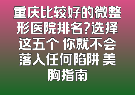 重庆比较好的微整形医院排名？选择这五个 你就不会落入任何陷阱 美胸指南