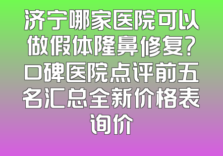 济宁哪家医院可以做假体隆鼻修复？口碑医院点评前五名汇总全新价格表询价