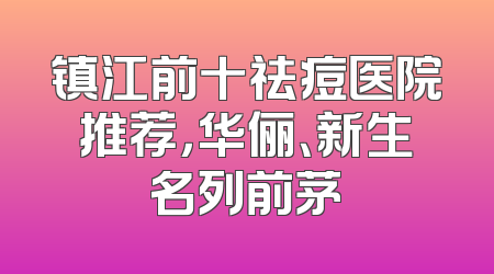 镇江前十祛痘医院推荐，华俪、新生名列前茅