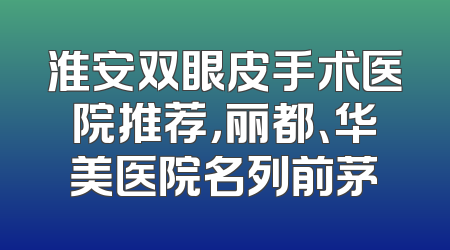 淮安双眼皮手术医院推荐，丽都、华美医院名列前茅
