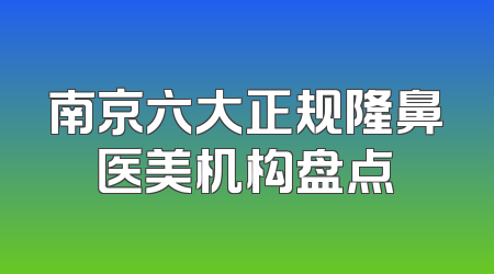 南京六大正规隆鼻医美机构盘点