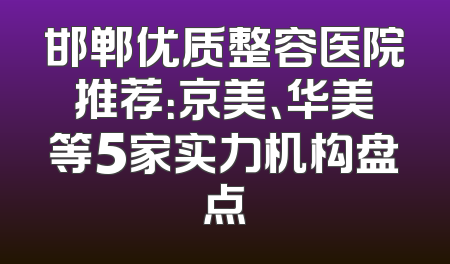 邯郸优质整容医院推荐：京美、华美等5家实力机构盘点