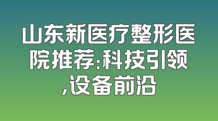 山东新医疗整形医院推荐：科技引领，设备前沿