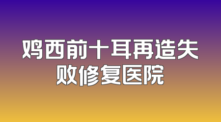 鸡西前十耳再造失败修复医院