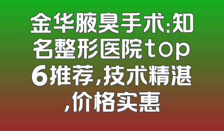 金华腋臭手术：知名整形医院top6推荐，技术精湛，价格实惠