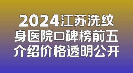 2024江苏洗纹身医院口碑榜前五介绍价格透明公开