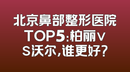 北京鼻部整形医院TOP5：柏丽vs沃尔，谁更好？