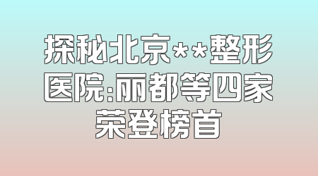 探秘北京**整形医院：丽都等四家荣登榜首