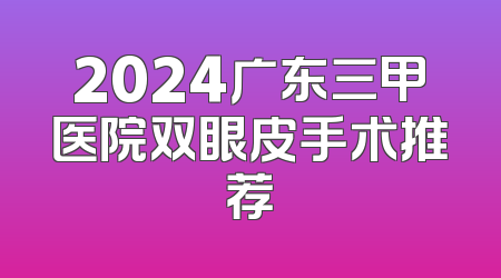 2024广东三甲医院双眼皮手术推荐