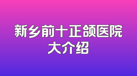 新乡前十正颌医院大介绍