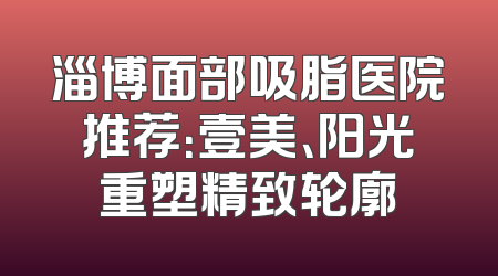 淄博面部吸脂医院推荐：壹美、阳光重塑精致轮廓