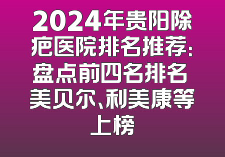 2024年贵阳除疤医院排名推荐：盘点前四名排名 美贝尔、利美康等上榜