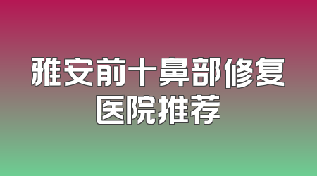 雅安前十鼻部修复医院推荐