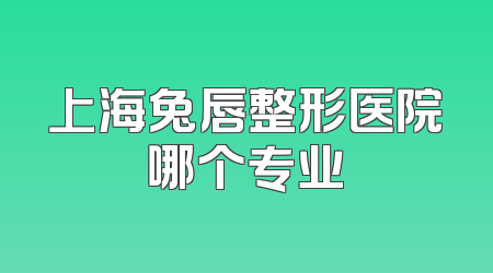 上海兔唇整形医院哪个专业