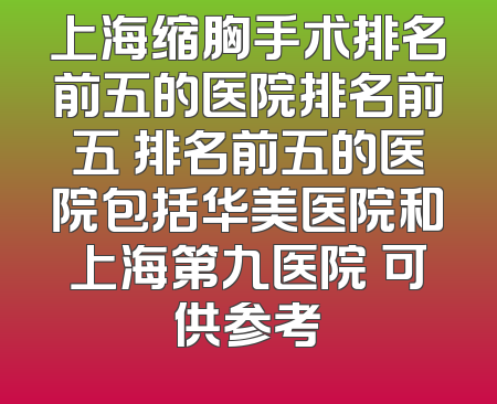 上海缩胸手术排名前五的医院排名前五 排名前五的医院包括华美医院和上海第九医院 可供参考