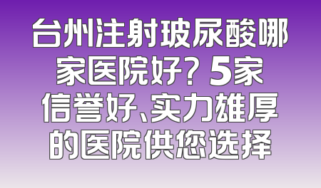台州注射玻尿酸哪家医院好？ 5家信誉好、实力雄厚的医院供您选择