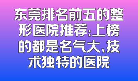 东莞排名前五的整形医院推荐：上榜的都是名气大、技术独特的医院