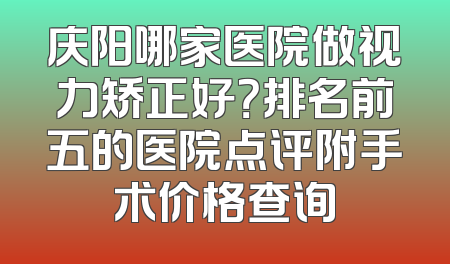 庆阳哪家医院做视力矫正好？排名前五的医院点评附手术价格查询