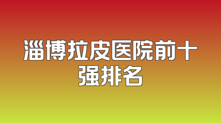 淄博拉皮医院前十强排名