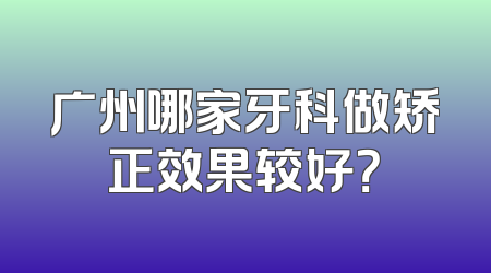 广州哪家牙科做矫正效果较好？