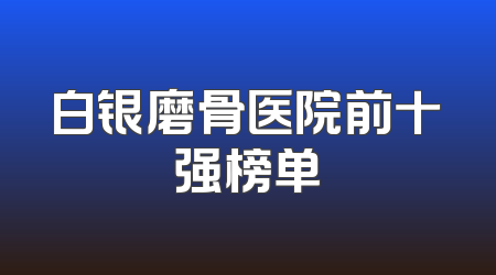 白银磨骨医院前十强榜单