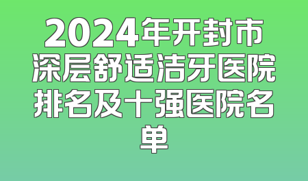 2024年开封市深层舒适洁牙医院排名及十强医院名单