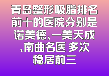 青岛整形吸脂排名前十的医院分别是诺美德、一美天成、南曲名医 多次稳居前三