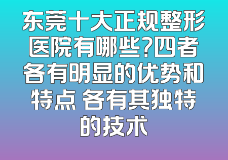 东莞十大正规整形医院有哪些？四者各有明显的优势和特点 各有其独特的技术