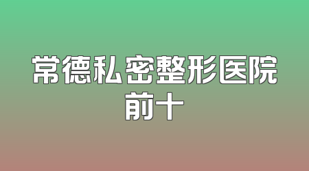 常德私密整形医院前十