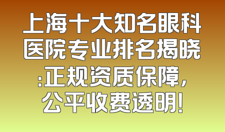 上海十大知名眼科医院专业排名揭晓：正规资质保障，公平收费透明！