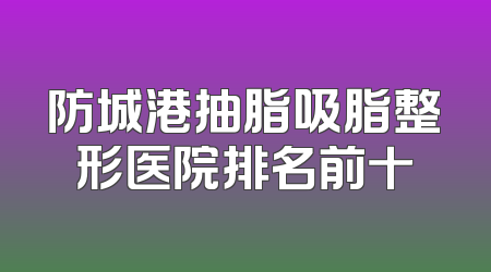 防城港抽脂吸脂整形医院排名前十