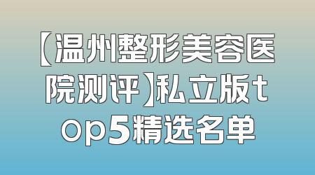 【温州整形美容医院测评】私立版top5精选名单