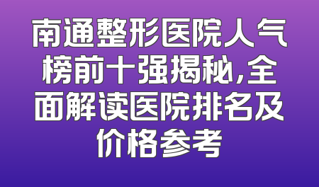 南通整形医院人气榜前十强揭秘，全面解读医院排名及价格参考