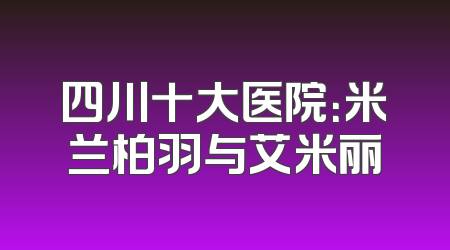 四川十大医院：米兰柏羽与艾米丽