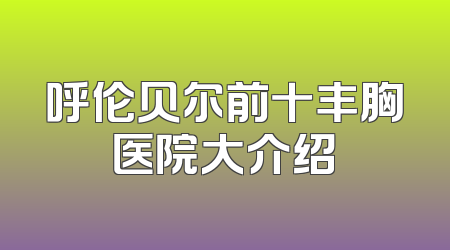 呼伦贝尔前十丰胸医院大介绍