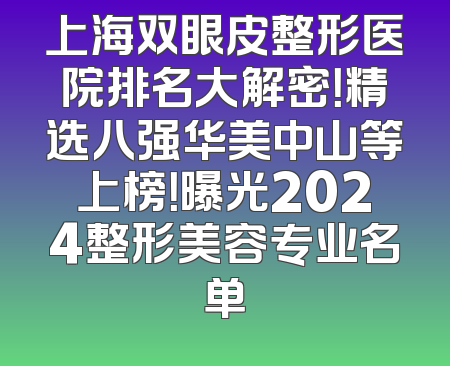 上海双眼皮整形医院排名大解密！精选八强华美中山等上榜！曝光2024整形美容专业名单