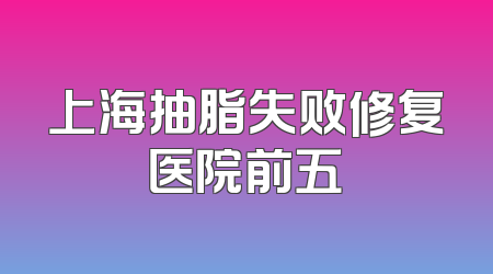 上海抽脂失败修复医院前五