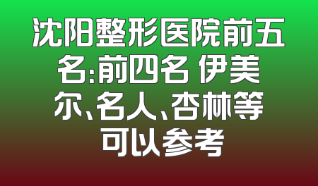 沈阳整形医院前五名：前四名 伊美尔、名人、杏林等 可以参考