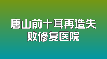 唐山前十耳再造失败修复医院