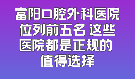 富阳口腔外科医院位列前五名 这些医院都是正规的 值得选择