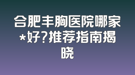 合肥丰胸医院哪家*好？推荐指南揭晓