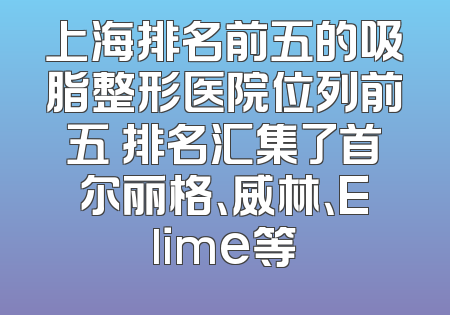 上海排名前五的吸脂整形医院位列前五 排名汇集了首尔丽格、威林、Elime等