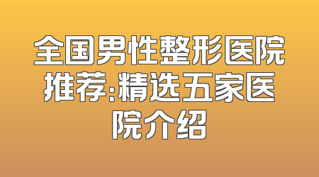 全国男性整形医院推荐：精选五家医院介绍