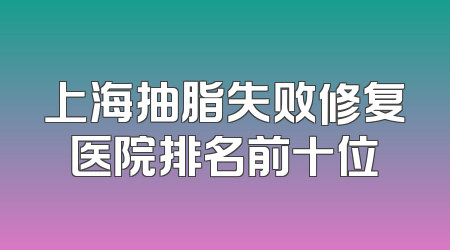 上海抽脂失败修复医院排名前十位