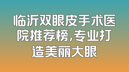 临沂双眼皮手术医院推荐榜，专业打造美丽大眼